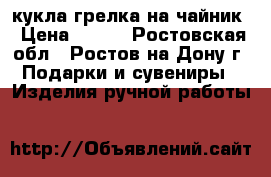 кукла-грелка на чайник › Цена ­ 600 - Ростовская обл., Ростов-на-Дону г. Подарки и сувениры » Изделия ручной работы   